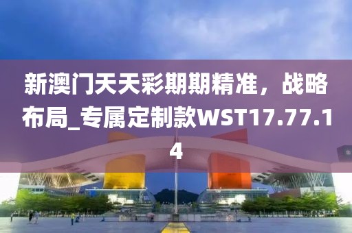 新澳门天天彩期期精准，战略布局_专属定制款WST17.77.14