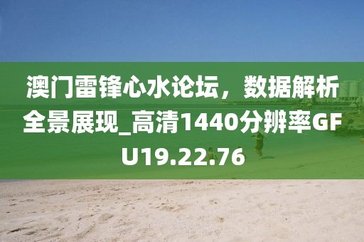 澳门雷锋心水论坛，数据解析全景展现_高清1440分辨率GFU19.22.76