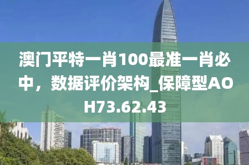 澳门平特一肖100最准一肖必中，数据评价架构_保障型AOH73.62.43