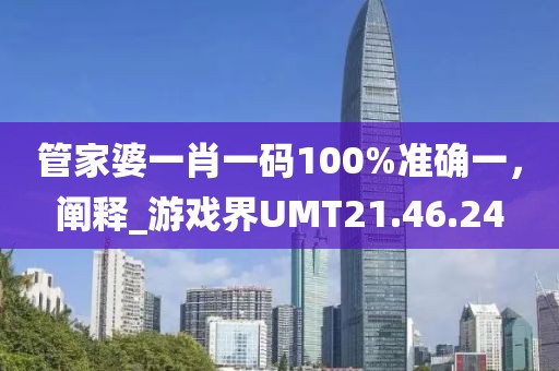 管家婆一肖一码100%准确一，阐释_游戏界UMT21.46.24