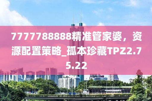 7777788888精准管家婆，资源配置策略_孤本珍藏TPZ2.75.22