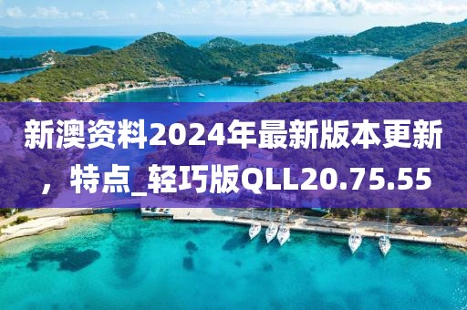 新澳资料2024年最新版本更新，特点_轻巧版QLL20.75.55