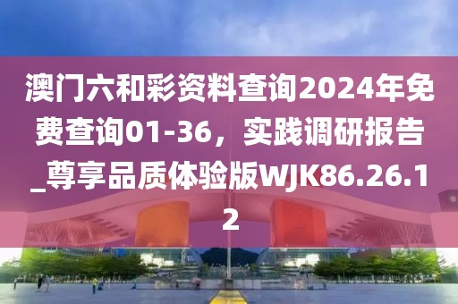 澳门六和彩资料查询2024年免费查询01-36，实践调研报告_尊享品质体验版WJK86.26.12