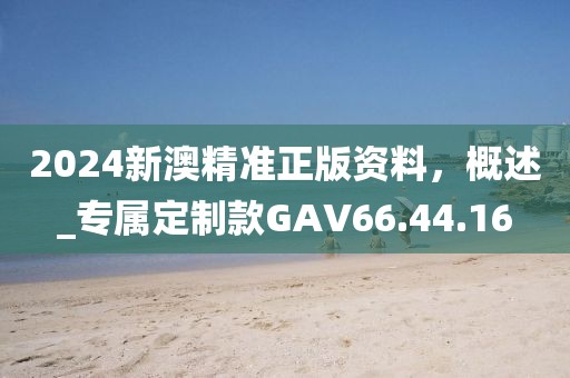 2024新澳精准正版资料，概述_专属定制款GAV66.44.16