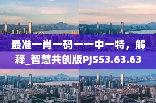 最准一肖一码一一中一特，解释_智慧共创版PJS53.63.63
