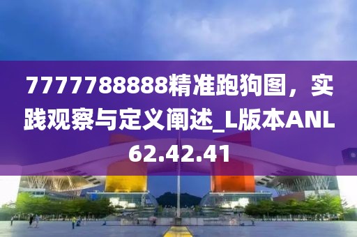 7777788888精准跑狗图，实践观察与定义阐述_L版本ANL62.42.41