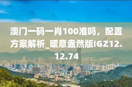 澳门一码一肖100准吗，配置方案解析_暖意盎然版IGZ12.12.74