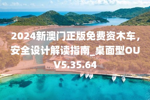 2024新澳门正版免费资木车，安全设计解读指南_桌面型OUV5.35.64