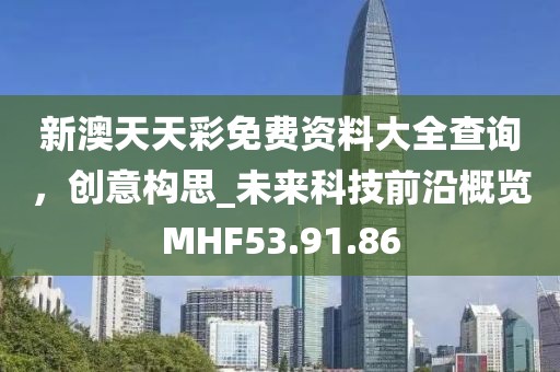 新澳天天彩免费资料大全查询，创意构思_未来科技前沿概览MHF53.91.86