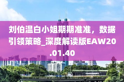 刘伯温白小姐期期准准，数据引领策略_深度解读版EAW20.01.40