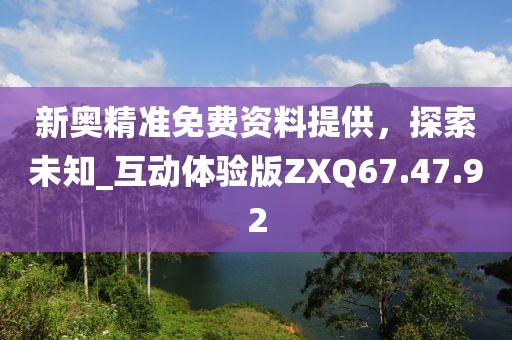 新奥精准免费资料提供，探索未知_互动体验版ZXQ67.47.92