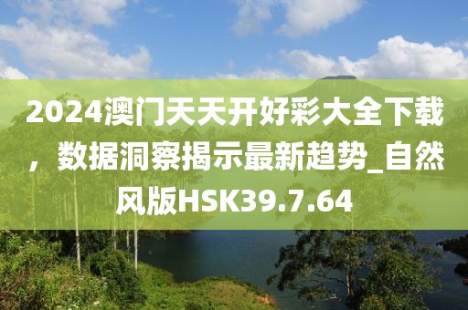2024澳门天天开好彩大全下载，数据洞察揭示最新趋势_自然风版HSK39.7.64