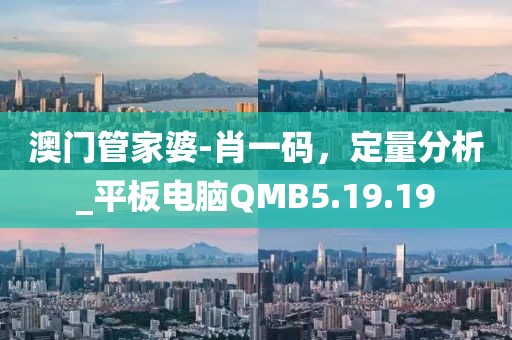澳门管家婆-肖一码，定量分析_平板电脑QMB5.19.19
