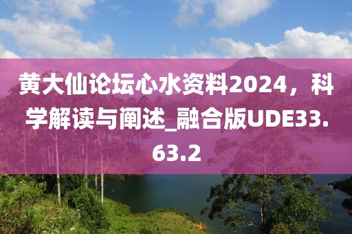 黄大仙论坛心水资料2024，科学解读与阐述_融合版UDE33.63.2