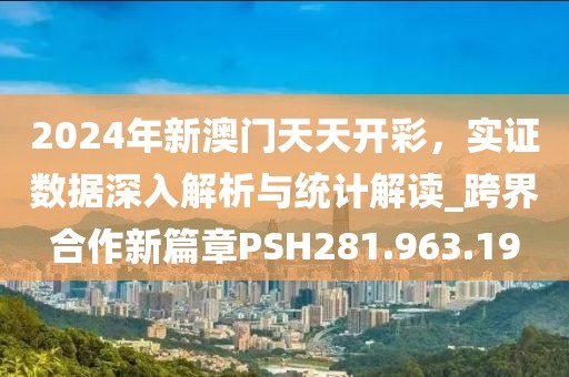 2024年新澳门天天开彩，实证数据深入解析与统计解读_跨界合作新篇章PSH281.963.19