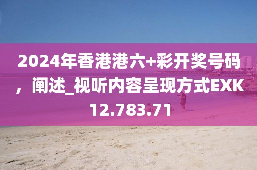 2024年香港港六+彩开奖号码，阐述_视听内容呈现方式EXK12.783.71