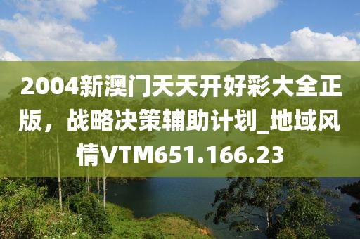 2004新澳门天天开好彩大全正版，战略决策辅助计划_地域风情VTM651.166.23