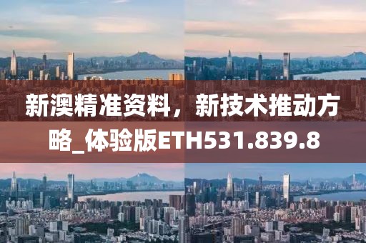 新澳精准资料，新技术推动方略_体验版ETH531.839.8