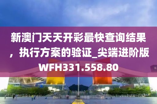 新澳门天天开彩最快查询结果，执行方案的验证_尖端进阶版WFH331.558.80