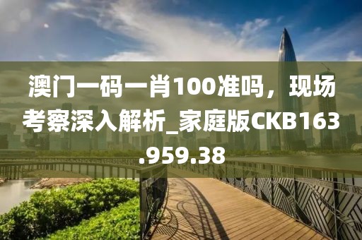 澳门一码一肖100准吗，现场考察深入解析_家庭版CKB163.959.38