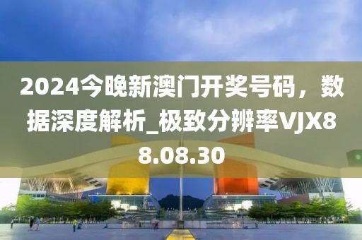 2024今晚新澳门开奖号码，数据深度解析_极致分辨率VJX88.08.30