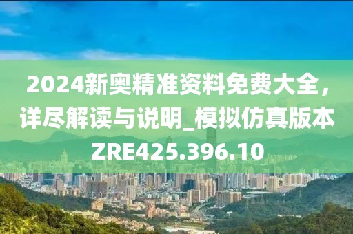 2024新奥精准资料免费大全，详尽解读与说明_模拟仿真版本ZRE425.396.10