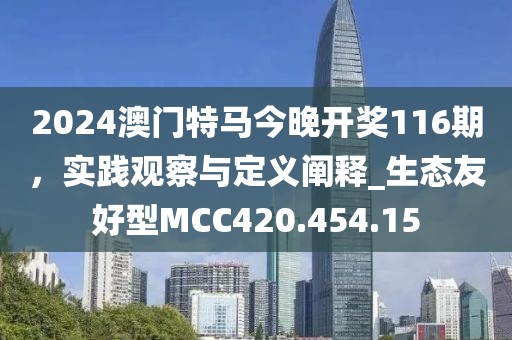 2024澳门特马今晚开奖116期，实践观察与定义阐释_生态友好型MCC420.454.15