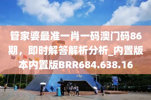 管家婆最准一肖一码澳门码86期，即时解答解析分析_内置版本内置版BRR684.638.16