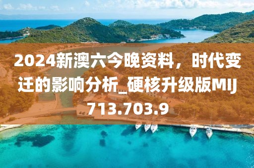 2024新澳六今晚资料，时代变迁的影响分析_硬核升级版MIJ713.703.9