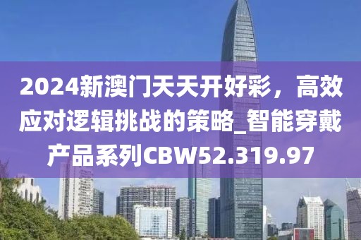 2024新澳门天天开好彩，高效应对逻辑挑战的策略_智能穿戴产品系列CBW52.319.97