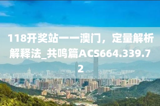 118开奖站一一澳门，定量解析解释法_共鸣篇ACS664.339.72