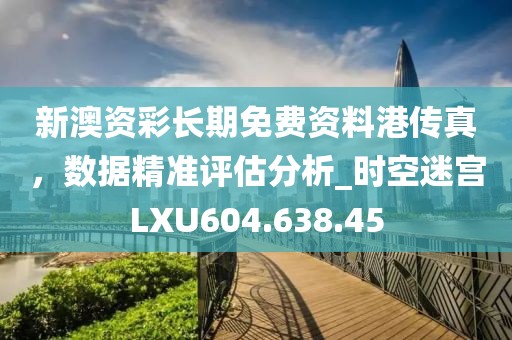 新澳资彩长期免费资料港传真，数据精准评估分析_时空迷宫LXU604.638.45