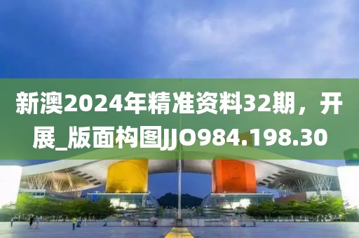 新澳2024年精准资料32期，开展_版面构图JJO984.198.30
