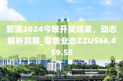 新澳2024今晚开奖结果，动态解析洞察_零售业态ZZU566.459.58