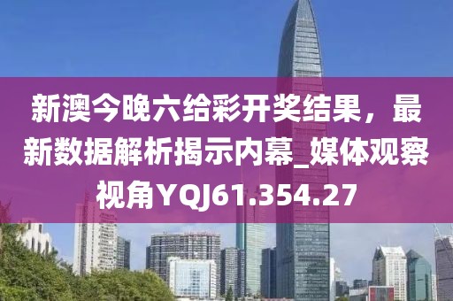 新澳今晚六给彩开奖结果，最新数据解析揭示内幕_媒体观察视角YQJ61.354.27