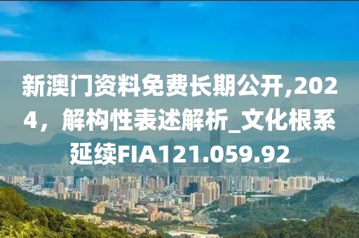 新澳门资料免费长期公开,2024，解构性表述解析_文化根系延续FIA121.059.92