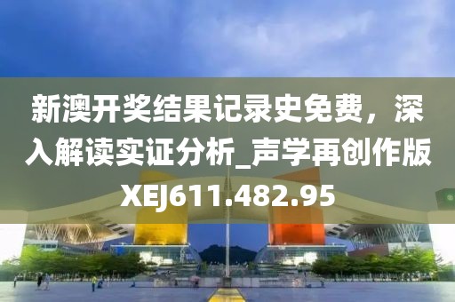 新澳开奖结果记录史免费，深入解读实证分析_声学再创作版XEJ611.482.95