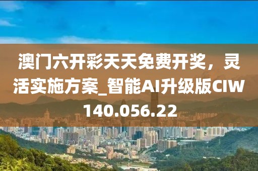 澳门六开彩天天免费开奖，灵活实施方案_智能AI升级版CIW140.056.22