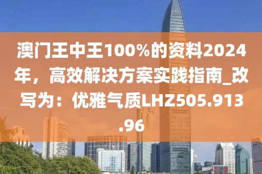 澳门王中王100%的资料2024年，高效解决方案实践指南_改写为：优雅气质LHZ505.913.96