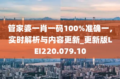 管家婆一肖一码100%准确一，实时解析与内容更新_更新版LEI220.079.10