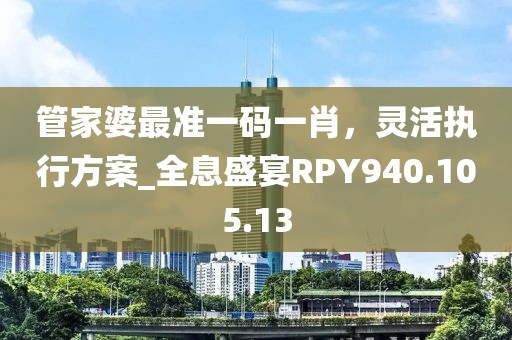 管家婆最准一码一肖，灵活执行方案_全息盛宴RPY940.105.13
