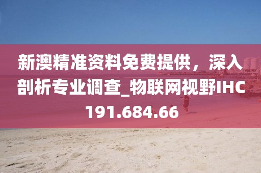 新澳精准资料免费提供，深入剖析专业调查_物联网视野IHC191.684.66