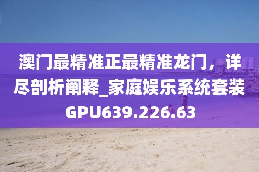 澳门最精准正最精准龙门，详尽剖析阐释_家庭娱乐系统套装GPU639.226.63