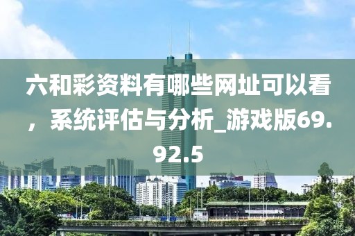 六和彩资料有哪些网址可以看，系统评估与分析_游戏版69.92.5