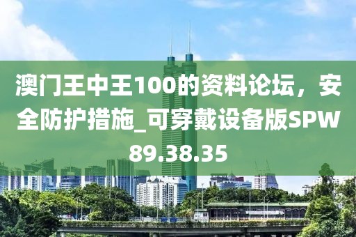 澳门王中王100的资料论坛，安全防护措施_可穿戴设备版SPW89.38.35
