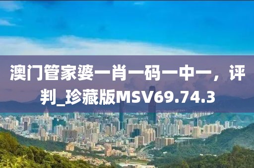 澳门管家婆一肖一码一中一，评判_珍藏版MSV69.74.3