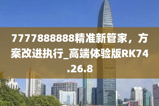 7777888888精准新管家，方案改进执行_高端体验版RK74.26.8