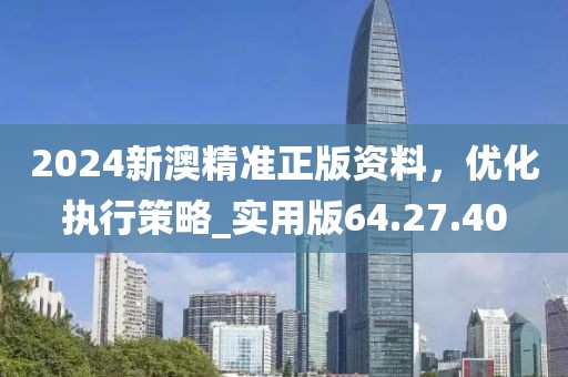 2024新澳精准正版资料，优化执行策略_实用版64.27.40