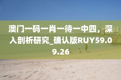 澳门一码一肖一待一中四，深入剖析研究_确认版RUY59.09.26