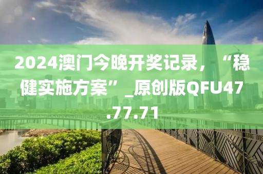 2024澳门今晚开奖记录，“稳健实施方案”_原创版QFU47.77.71